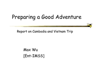 Preparing a Good Adventure Max Wu [Ent-IMSS] Report on Cambodia and Vietnam Trip 