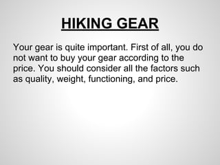 HIKING GEAR
Your gear is quite important. First of all, you do
not want to buy your gear according to the
price. You should consider all the factors such
as quality, weight, functioning, and price.
 