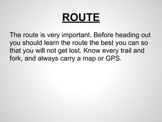 ROUTE
The route is very important. Before heading out
you should learn the route the best you can so
that you will not get lost. Know every trail and
fork, and always carry a map or GPS.
 