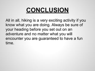 CONCLUSION
All in all, hiking is a very exciting activity if you
know what you are doing. Always be sure of
your heading before you set out on an
adventure and no matter what you will
encounter you are guaranteed to have a fun
time.
 