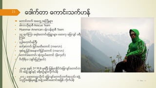ေဒါက္တာ ေကာင္းသက္ဟန္
 ေတာင္တက္ အေတြ႕အၾကံဳမ်ား
• ခါကာဘိုရာဇီ Rescue Team
• Myanmar American ဂန္လန္ရာဇီ Team
• ၁၄ ရက္ၾကာ ေရခဲေတာင္ေျခရြာမ်ား ေဆးကု ေျခလ်င္ ခရီး
ၾကမ္း
• ပုပၸါးေတာင္မၾကီး
• ဆင္ေတာင္၊ ျမင္းမထိေတာင္ (ကေလာ)
• အေရွ႕ျမင္အေနာက္ျမင္ေတာင္ (ကေလာ)
• ေတာင္မဲေတာင္၊ အံ့ဘြယ္ေတာင္ (မိုးကုတ္)
• ၀ိတိုရိယ (ခ်င္းျပည္နယ္)
• ၂၀၀၉ ခုႏွစ္ 3rd M.B မွစျပီး ျမန္မာႏိုင္ငံေျခလ်င္ေတာင္တ
က္ အဖဲြ႕ခ်ဳပ္ႏွင့္ ခရီးစဥ္မ်ားလိုက္ပါခဲ့
• ၂၀၁၂ ေဆးတကၠသိုလ္ ေျခလ်င္ေတာင္တက္အသင္း စဖဲြ႕
သည့္အခ်ိန္မွစ၍ အဖဲြ႕ေခါင္းေဆာင္အျဖစ္ လိုက္ပါခဲ့ 17/ May/ 16
21
hiking
 