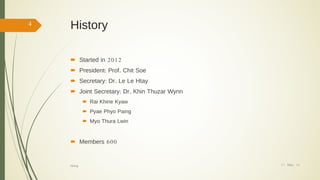 History
 Started in 2012
 President: Prof. Chit Soe
 Secretary: Dr. Le Le Htay
 Joint Secretary: Dr. Khin Thuzar Wynn
 Rai Khine Kyaw
 Pyae Phyo Paing
 Myo Thura Lwin
 Members 600
17/ May/ 16hiking
4
 