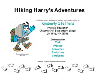 Hiking Harry’s Adventures A multi-disciplinary WebQuest for third and fourth graders created by: Kimberly Steffens Physical Education Chestnut Hill Elementary School Dix Hills, NY 11746  Introduction Task Process Resources Evaluation Conclusion Always click on the feet to learn more! To view a lesson plan click here 
