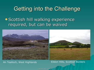 Getting into the Challenge Scottish hill walking experience required, but can be waived An Tealloch, West Highlands Eildon Hills, Scottish Borders 