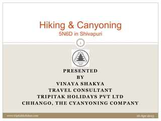 PRESENTED
BY
VINAYA SHAKYA
TRAVEL CONSULTANT
TRIPITAK HOLIDAYS PVT LTD
CHHANGO, THE CYANYONING COMPANY
Hiking & Canyoning
5N6D in Shivapuri
16-Apr-2015
1
www.tripitakholidays.com
 