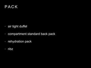 P A C K
• air tight duffel
• compartment standard back pack
• rehydration pack
• ribz
 