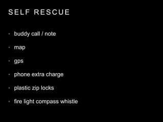 S E L F R E S C U E
• buddy call / note
• map
• gps
• phone extra charge
• plastic zip locks
• fire light compass whistle
 