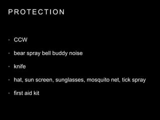 P R O T E C T I O N
• CCW
• bear spray bell buddy noise
• knife
• hat, sun screen, sunglasses, mosquito net, tick spray
• first aid kit
 
