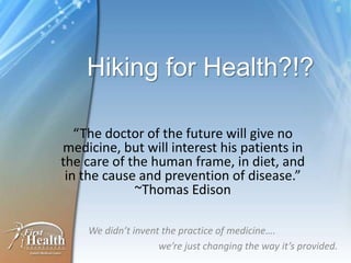 Hiking for Health?!? “The doctor of the future will give no medicine, but will interest his patients in the care of the human frame, in diet, and in the cause and prevention of disease.”     ~Thomas Edison We didn’t invent the practice of medicine….  		we’re just changing the way it’s provided. 