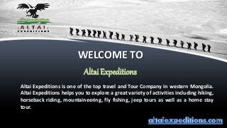 WELCOME TO
Altai Expeditions
Altai Expeditions is one of the top travel and Tour Company in western Mongolia.
Altai Expeditions helps you to explore a great variety of activities including hiking,
horseback riding, mountaineering, fly fishing, jeep tours as well as a home stay
tour.
 