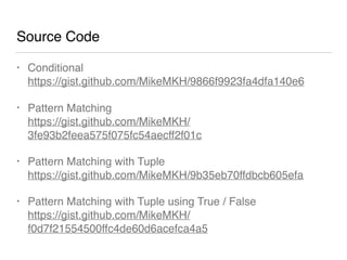 Source Code
• Conditional 
https://gist.github.com/MikeMKH/9866f9923fa4dfa140e6
• Pattern Matching 
https://gist.github.com/MikeMKH/
3fe93b2feea575f075fc54aecff2f01c
• Pattern Matching with Tuple 
https://gist.github.com/MikeMKH/9b35eb70ffdbcb605efa
• Pattern Matching with Tuple using True / False 
https://gist.github.com/MikeMKH/
f0d7f21554500ffc4de60d6acefca4a5
 