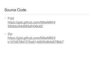 Source Code
• Fold 
https://gist.github.com/MikeMKH/
39dbbc94d963df436c62
• Zip 
https://gist.github.com/MikeMKH/
c107d578d727ba514d05fc8bfa078bb7
 