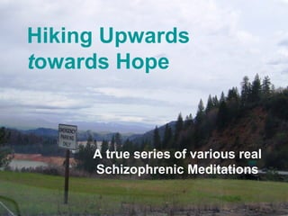 Hiking Upwards
towards Hope
A true series of various real
Schizophrenic Meditations
 