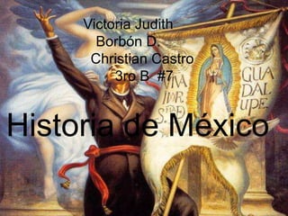 Victoria Judith
Borbón D.
Christian Castro
3ro B #7
Historia de México
 