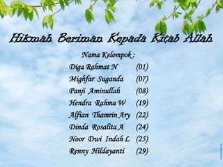 Hikmah Beriman Kepada Kitab Allah
             Nama Kelompok :
         Diga Rahmat N       (01)
         Mighfar Suganda     (07)
         Panji Aminullah     (08)
         Hendra Rahma W (19)
         Alfian Thamrin Ary (22)
         Dinda Rosalita A    (24)
         Noor Dwi Indah L (25)
         Renny Hildayanti (29)
 