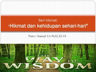 Nats :Amsal 1:1-9;22,32-33
Seri hikmat:
“Hikmat dan kehidupan sehari-hari"
 