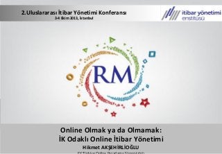 2.Uluslararası İtibar Yönetimi Konferansı
3-4 Ekim 2013, İstanbul
Online Olmak ya da Olmamak:
İK Odaklı Online İtibar Yönetimi
Hikmet AKŞEHİRLİOĞLU
 