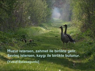 H uzur istersen, zahmet ile birlikte gelir. Sevinç istersen, kaygı ile birlikte bulunur. [Yusuf Balasagunlu] 