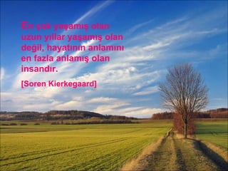 E n çok yaşamış olan uzun yıllar yaşamış olan değil, hayatının anlamını en fazla anlamış olan insandır. [Soren Kierkegaard] 