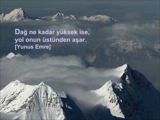 D ağ ne kadar yüksek ise, yol onun üstünden aşar. [Yunus Emre] 