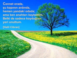 C ennet orada,  şu kapının ardında,  hemen yandaki odada;  ama ben anahtarı kaybettim. Belki de sadece koyduğum yeri unuttum. [Halil Cibran] 