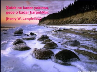 Ş afak ne kadar yakınsa, gece o kadar karanlıktır. [Henry W. Longfellow] 