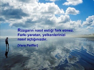R üzgarın nasıl estiği fark etmez. Farkı yaratan, yelkenlerinizi nasıl açtığınızdır. [Vera Peiffer] 