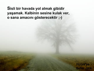 S isli bir havada yol almak gibidir yaşamak. Kalbinin sesine kulak ver, o sana amacını gösterecektir ;-) Hülya’ya Sefer JAN 