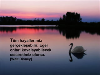 T üm  hayallerimiz  gerçekleşebilir. Eğer onları kovalayabilecek cesaretimiz olursa. [ Walt Disney ] 