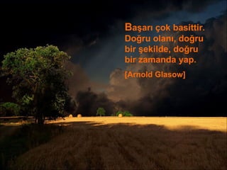 B aşarı çok basittir. Doğru olanı, doğru bir şekilde, doğru bir zamanda yap. [Arnold Glasow] 