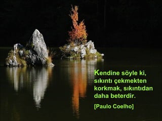 K endine söyle ki, sıkıntı çekmekten korkmak, sıkıntıdan daha beterdir. [Paulo Coelho] 