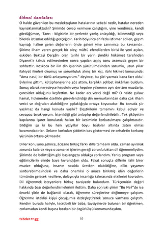 hikmet damlaları
O halde güvenilen bu meslektaşların hatalarının sebebi nedir, hatalar nereden
kaynaklanmaktadır? Şiirimde cevap vermeye çalıştığım, yine kendimce, kendi
gördüğümce, -Tanrı - bilgisinin bir yerlerde yanlış anlaşıldığı, bilinmediği veya
bilerek istismar edildiği gerçeğidir. Tarih boyunca en fazla istismar edilen, geçim
kaynağı haline gelen değerlerin önde geleni yine zannımca bu kavramdır.
Şiirime ilham veren gerçek bir olay; müftü efendilerden birisi ile yeni açılan,
eskiden Bektaşi Dergâhı olan tarihi bir yerin şimdiki hükümet tarafından
Diyanet’e tahsis edilmesinden sonra yapılan açılış sonu aramızda geçen bir
sohbettir. Koskoca bir ilin din işlerinin yürütülmesinden sorumlu, uzun yıllar
ilahiyat ilimleri okumuş ve sorumluluk almış bir kişi, ilahi hikmet konusunda:
”Ama nasıl, bir türlü anlayamıyorum.” deyince, bu şiiri yazmak bana farz oldu!
Evlerine gittim, kütüphanelerine göz attım, karşılıklı sohbet imkânları buldum.
Sonuç olarak neredeyse hepsinin veya hepsine yakınının aynı dertten muzdarip,
çaresizler olduğunu keşfettim. Ne kadar acı verici değil mi? O halde çulsuz
hamal, hükümetin özellikle görevlendirdiği din memurlarından daha çok ilham
verici ve doğruları alabildiğine çıplaklığıyla ortaya koyucudur. Bu konuda şiir
yazılmaz da hangi konuda yazılır? Eleştirilerin tamamını kabul ediyor ve
cevapsız bırakıyorum. İstenildiği gibi anlaşılıp değerlendirilebilir. Tek şikâyetim
kapılarına işaret konularak halkın bir kesiminin korkutulmaya çalışılmasıdır.
Bildiğim şu ki bu halk yüzyıllar boyu baskılar altında zaten elmas
kıvamındadırlar. Onların korkuları şiddetin bas göstermesi ve cehaletin korkunç
yüzünün ortaya çıkmasıdır.
Diller konusuna gelince, âcizane birkaç farklı dille temasım oldu. Zaman ayırmak
zorunda kalarak veya o zamanki işlerim gereği zorunluluktan dil öğrenmeliydim.
Şiirimde de belirttiğim gibi başlangıçta oldukça zorlandım. Yanlış program veya
eğitimcilerin elinde baya kıvrandığım oldu. Fakat sonuçta dillerin ilahi birer
mucize olduğuna, insanın nasılda üretken olabildiğine, dilin yaşamın
sürdürebilmesindeki ve daha önemlisi o anaca birikmiş olan değerlerin
tümünün gelecek nesillere, dolayısıyla insanlığa kalmasında etkilerini kavradım.
Dil öğrenmek isteyenlere birkaç tavsiyede bulundum. Türkçemizin değeri
hakkında bazı değerlendirmelerimi ilettim. Daha sonraki şiirim “Bu Ne?”de ise
önceki şiirle de bağlantılı olarak, öğrenme süreçlerine değinmeye çalıştım.
Öğrenme isteklisi kişiyi çocuğumla özdeşleştirerek sonuca varmaya çalıştım.
Kendim burada haliyle, tecrübeli bir baba, tavsiyelerde bulunan bir öğretmen,
zorlamadan kendi başına bırakan bir özgürlükçü konumundaydım.
tebder.tr.gg 10
 