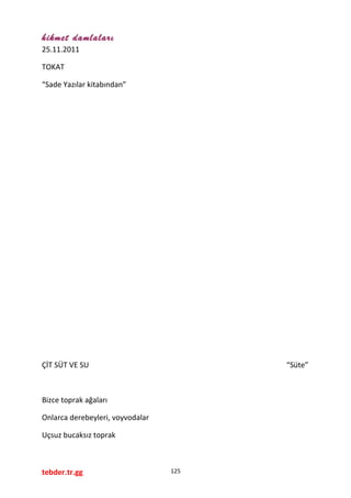 hikmet damlaları
25.11.2011
TOKAT
“Sade Yazılar kitabından”
ÇİT SÜT VE SU “Süte”
Bizce toprak ağaları
Onlarca derebeyleri, voyvodalar
Uçsuz bucaksız toprak
tebder.tr.gg 125
 