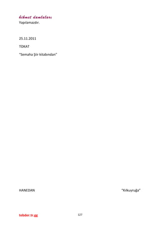 hikmet damlaları
Yapılamazdır.
25.11.2011
TOKAT
“Semaha Şiir kitabından”
HANEDAN “Kılkuyruğa”
tebder.tr.gg 127
 