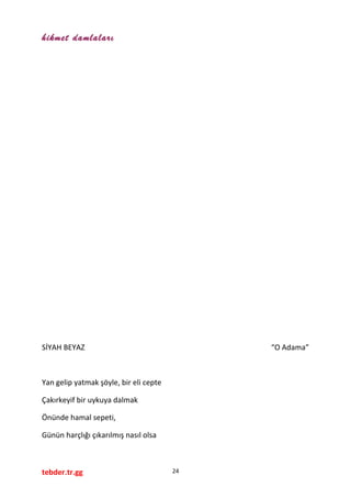 hikmet damlaları
SİYAH BEYAZ “O Adama”
Yan gelip yatmak şöyle, bir eli cepte
Çakırkeyif bir uykuya dalmak
Önünde hamal sepeti,
Günün harçlığı çıkarılmış nasıl olsa
tebder.tr.gg 24
 