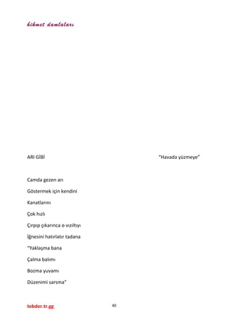 hikmet damlaları
ARI GİBİ “Havada yüzmeye”
Camda gezen arı
Göstermek için kendini
Kanatlarını
Çok hızlı
Çırpıp çıkarınca o vızıltıyı
İğnesini hatırlatır tadana
“Yaklaşma bana
Çalma balımı
Bozma yuvamı
Düzenimi sarsma”
tebder.tr.gg 40
 