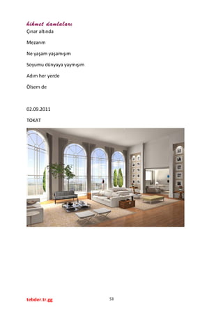hikmet damlaları
Çınar altında
Mezarım
Ne yaşam yaşamışım
Soyumu dünyaya yaymışım
Adım her yerde
Ölsem de
02.09.2011
TOKAT
tebder.tr.gg 53
 