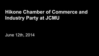 Hikone Chamber of Commerce and
Industry Party at JCMU
June 12th, 2014
 