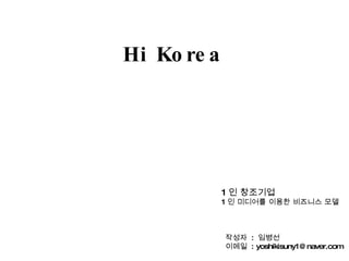 Hi Korea 1 인 창조기업 1 인 미디어를 이용한 비즈니스 모델 작성자  :  임병선 이메일  : yoshikisuny1@naver.com 