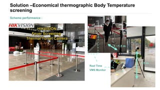 Solution –Economical thermographic Body Temperature
screening
Scheme performance :
1.5 m
Real Time
VMS Monitor
1 ~1.5 m
 