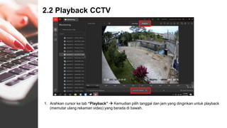 2.2 Playback CCTV
1. Arahkan cursor ke tab “Playback”  Kemudian pilih tanggal dan jam yang dinginkan untuk playback
(memutar ulang rekaman video) yang berada di bawah.
 