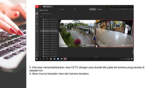 3. Kita bisa menambahkankan view CCTV dengan cara double klik pada list kamera yang berada di
sebelah kiri
4. Akan muncul tampilan view dari kamera tersebut.
 