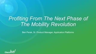 Profiting From The Next Phase of
The Mobility Revolution
Ben Perak, Sr. Product Manager, Application Platforms
 