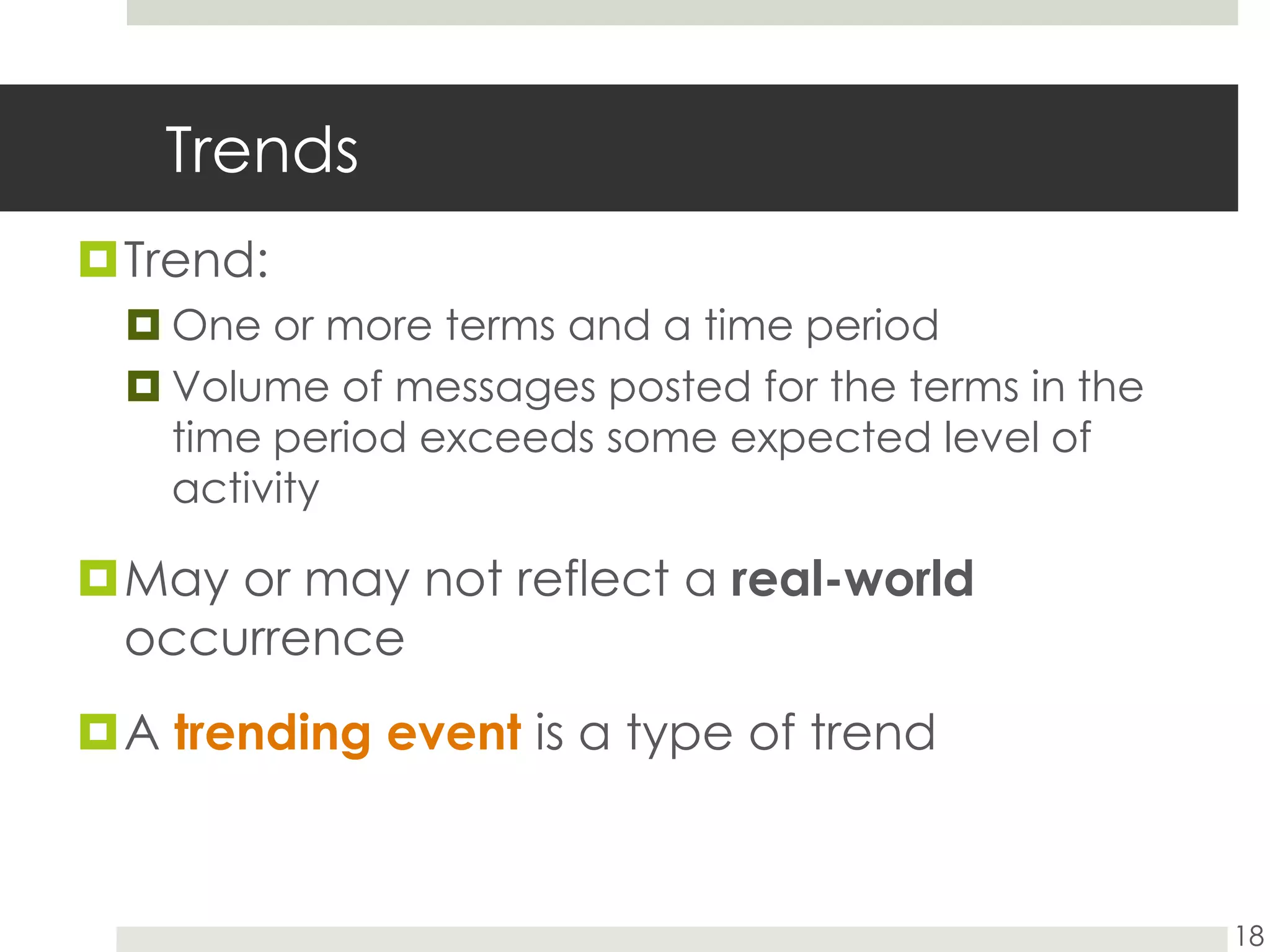 TrendsTrend:One or more terms and a time period Volume of messages posted for the terms in the time period exceeds some expected level of activityMay or may not reflect a real-world occurrenceA trending event is a type of trend18