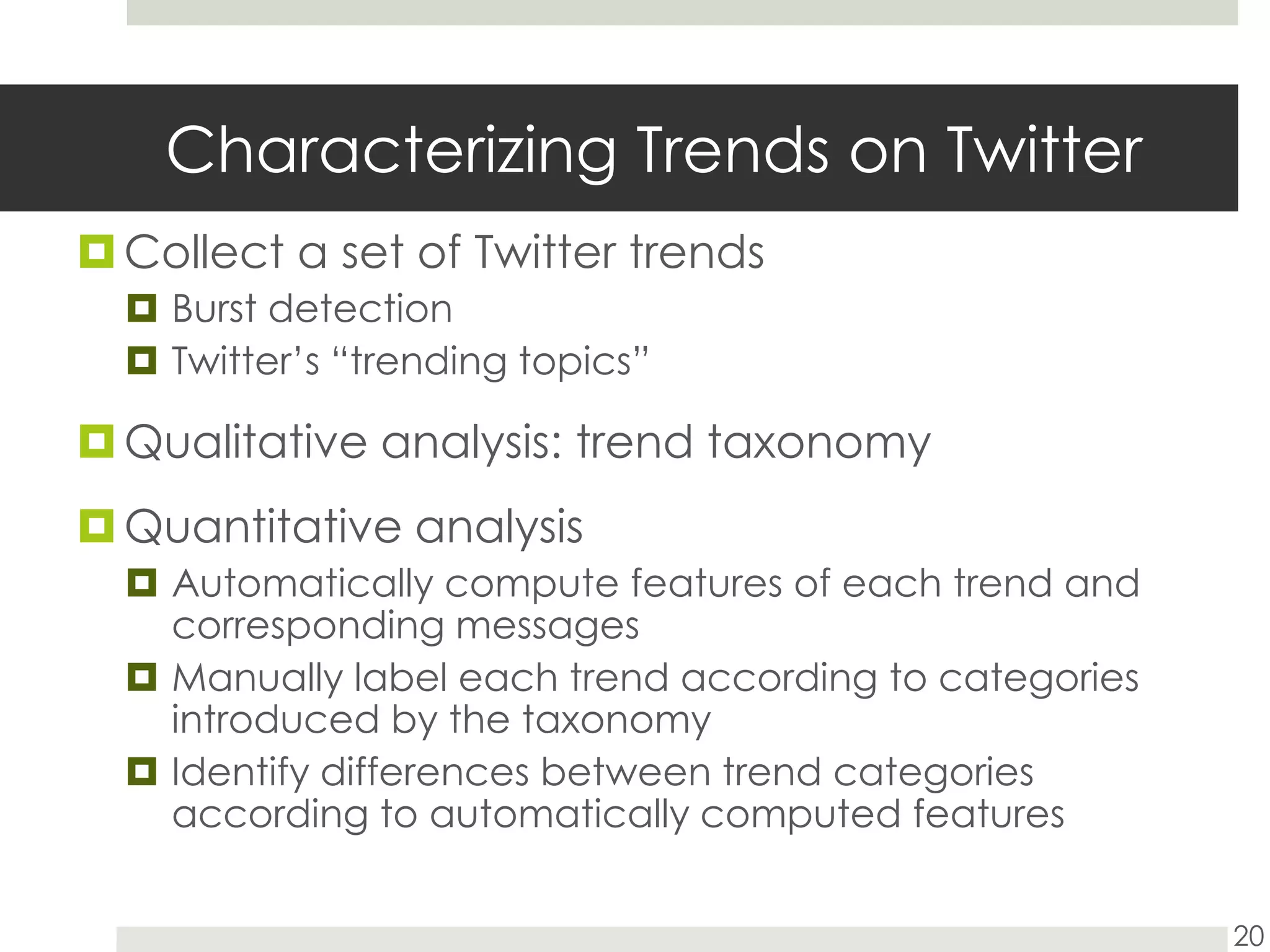 Characterizing Trends on TwitterCollect a set of Twitter trendsBurst detectionTwitter’s “trending topics”Qualitative analysis: trend taxonomyQuantitative analysisAutomatically compute features of each trend and corresponding messagesManually label each trend according to categories introduced by the taxonomyIdentify differences between trend categories according to automatically computed features20