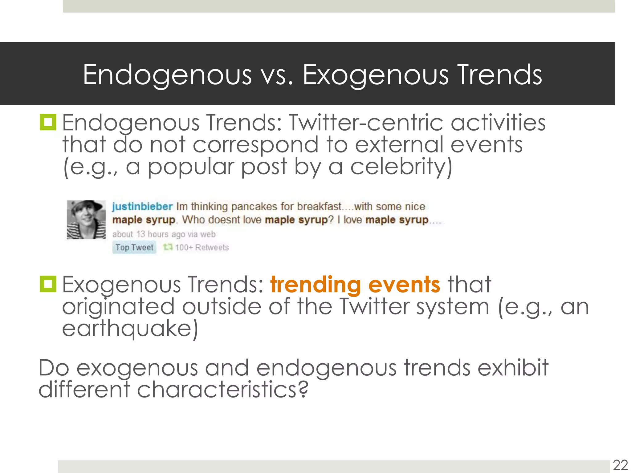 Endogenous vs. Exogenous TrendsEndogenous Trends: Twitter-centric activities that do not correspond to external events (e.g., a popular post by a celebrity)Exogenous Trends: trending eventsthat originated outside of the Twitter system (e.g., an earthquake)Do exogenous and endogenous trends exhibit different characteristics?22