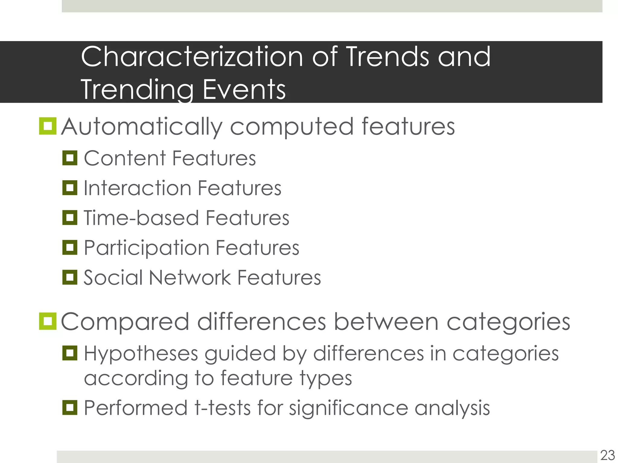 Characterization of Trends and Trending Events	Automatically computed featuresContent FeaturesInteraction FeaturesTime-based FeaturesParticipation FeaturesSocial Network FeaturesCompared differences between categoriesHypotheses guided by differences in categories according to feature typesPerformed t-tests for significance analysis23