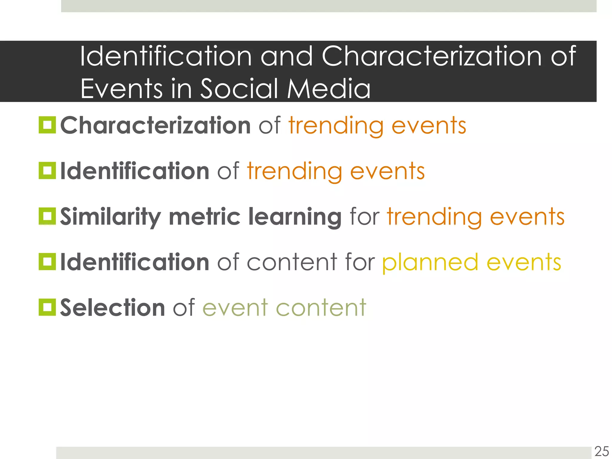 Identification and Characterization of Events in Social Media25Characterizationof trending events Identification of trending events Similarity metric learning for trending eventsIdentification of content for planned eventsSelection of event content