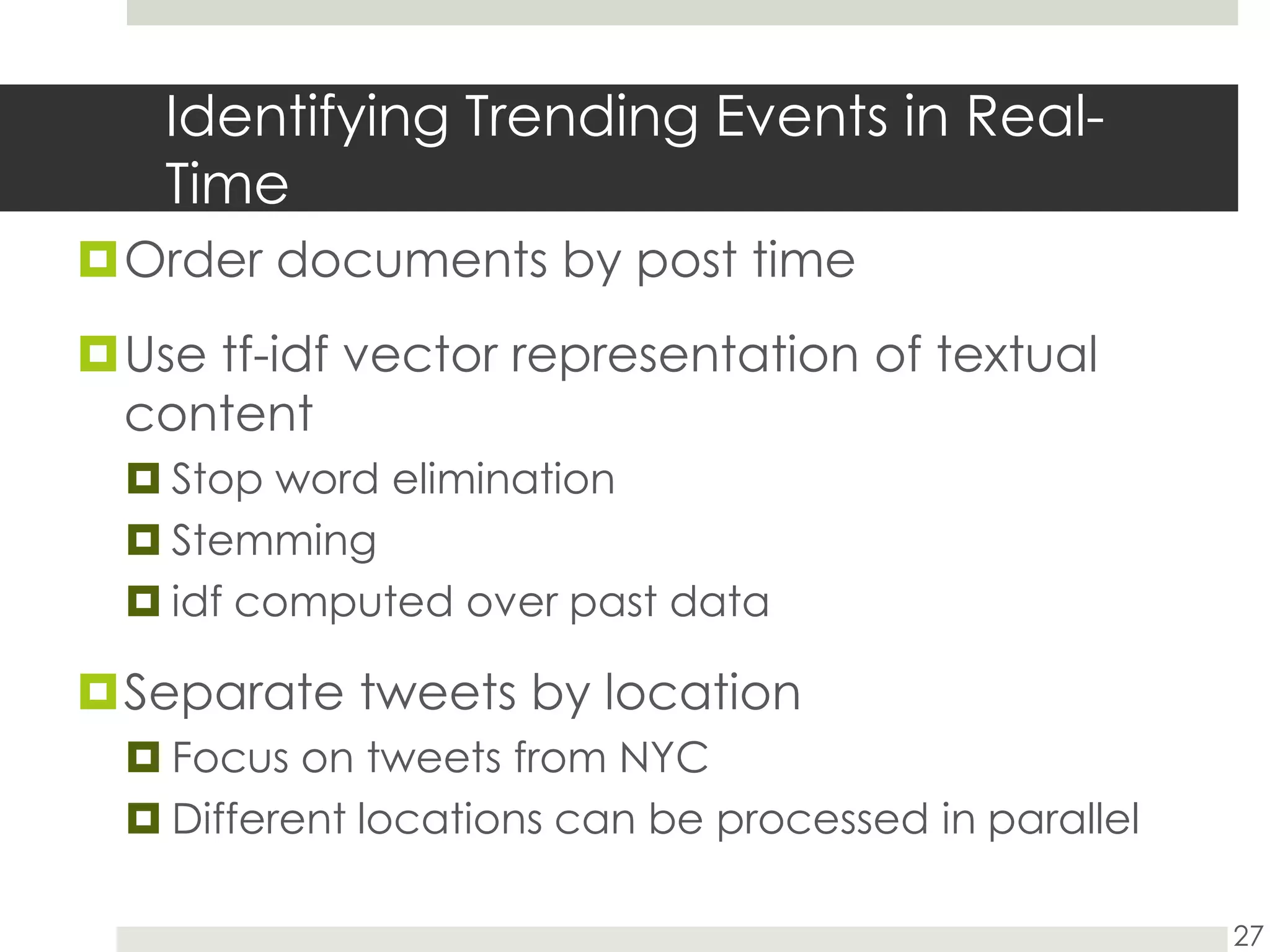 Identifying Trending Events in Real-TimeOrder documents by post timeUse tf-idf vector representation of textual contentStop word eliminationStemmingidf computed over past dataSeparate tweets by locationFocus on tweets from NYCDifferent locations can be processed in parallel27