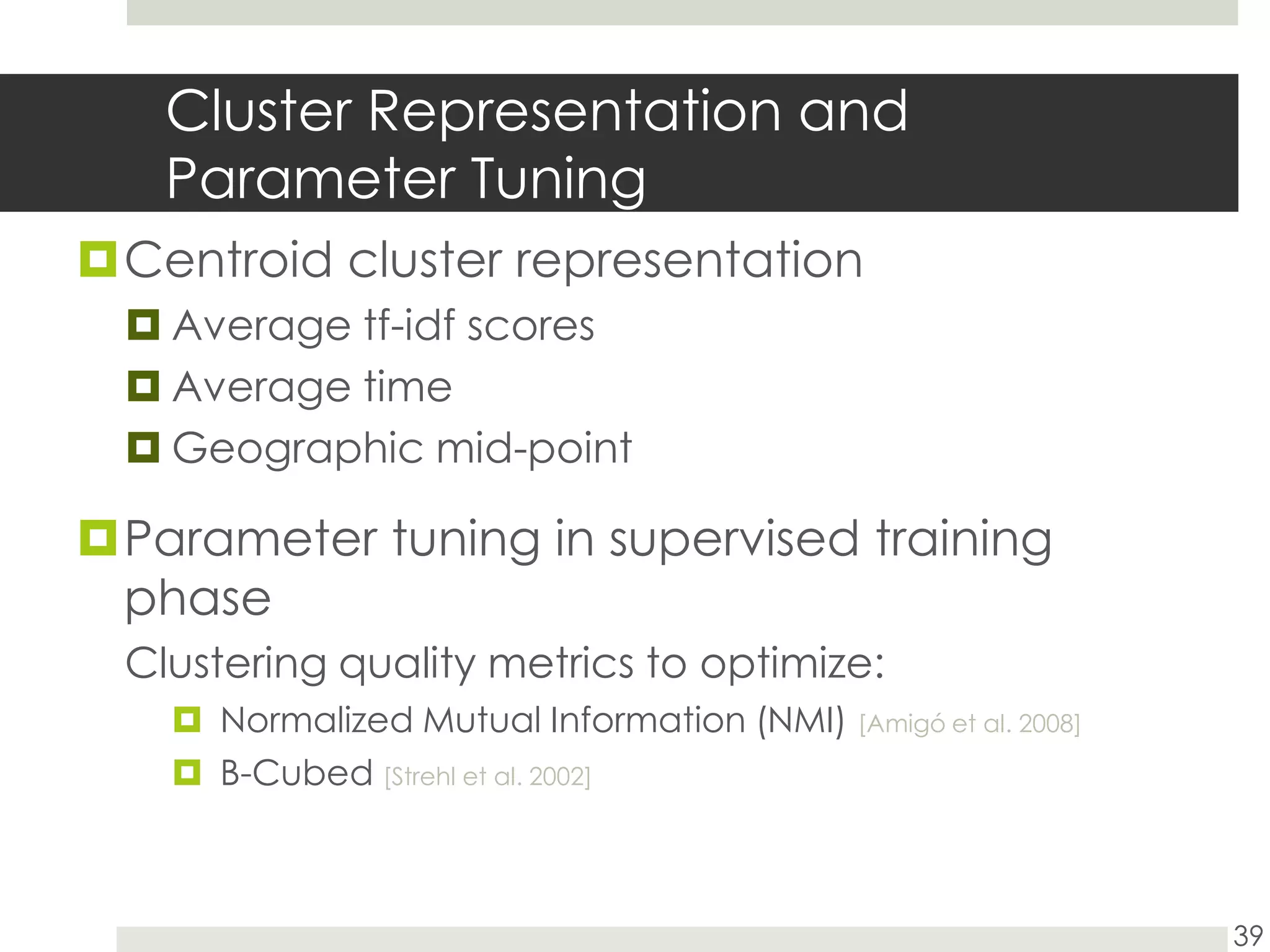 Cluster Representation and Parameter TuningCentroid cluster representationAverage tf-idf scoresAverage timeGeographic mid-pointParameter tuning in supervised training phaseClustering quality metrics to optimize:Normalized Mutual Information (NMI) [Amigó et al. 2008]B-Cubed [Strehl et al. 2002]39